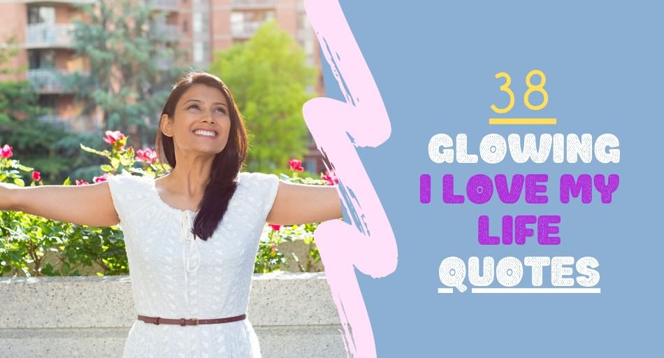 38 Glowing I Love My Life Quotes